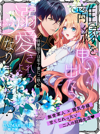 「離縁を申し出たら溺愛されるようになりました！？ ～将軍閣下は年下妻にご執心～」