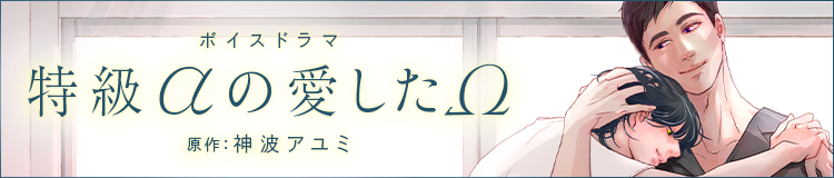 ボイスドラマ「特級αの愛したΩ」原作:神波アユミ